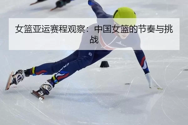 女篮亚运赛程观察：中国女篮的节奏与挑战（LEJING）
