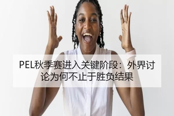 PEL秋季赛进入关键阶段：外界讨论为何不止于胜负结果 - LEJING